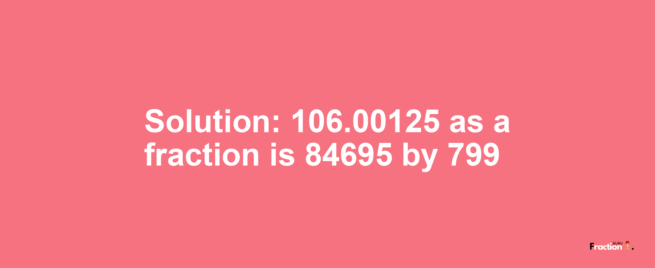 Solution:106.00125 as a fraction is 84695/799